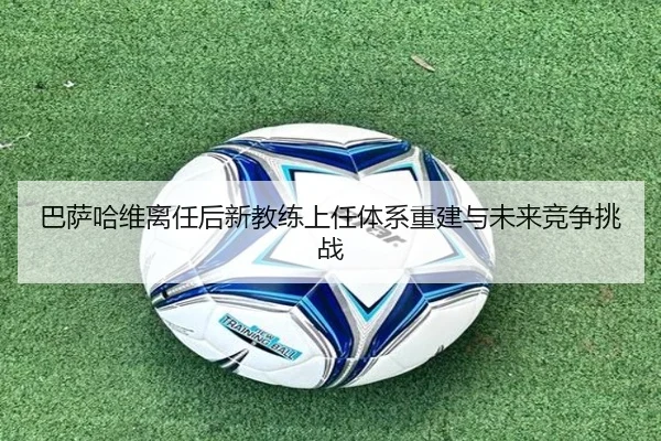 巴萨哈维离任后新教练上任体系重建与未来竞争挑战
